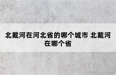 北戴河在河北省的哪个城市 北戴河在哪个省